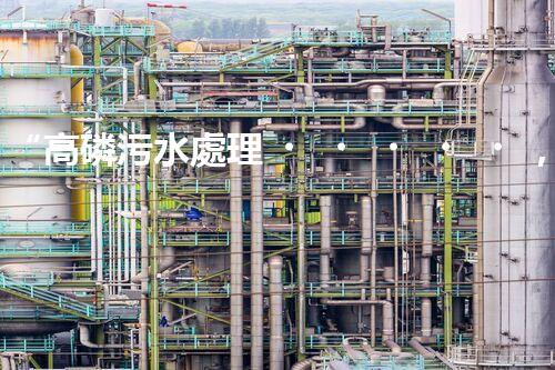 “高磷污水處理，環(huán)保先鋒，守護(hù)碧水藍(lán)天！”